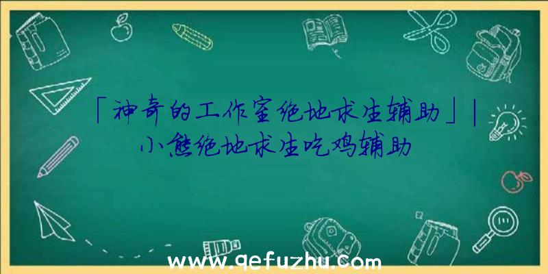 「神奇的工作室绝地求生辅助」|小熊绝地求生吃鸡辅助